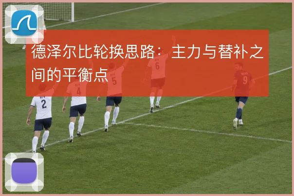 德泽尔比轮换思路：主力与替补之间的平衡点