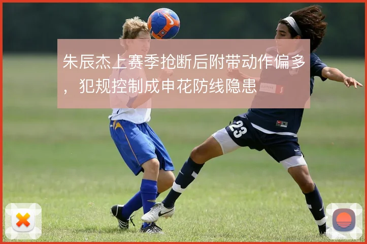 朱辰杰上赛季抢断后附带动作偏多，犯规控制成申花防线隐患