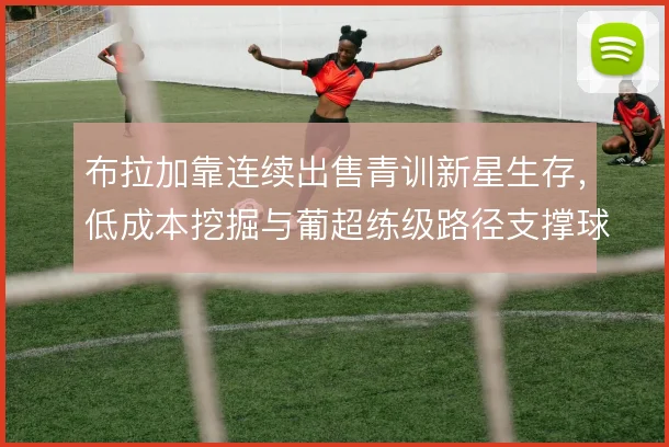 布拉加靠连续出售青训新星生存，低成本挖掘与葡超练级路径支撑球队运营