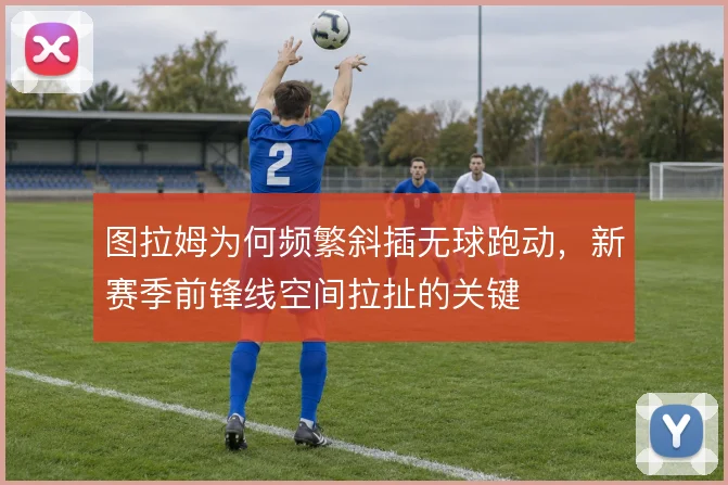 图拉姆为何频繁斜插无球跑动，新赛季前锋线空间拉扯的关键