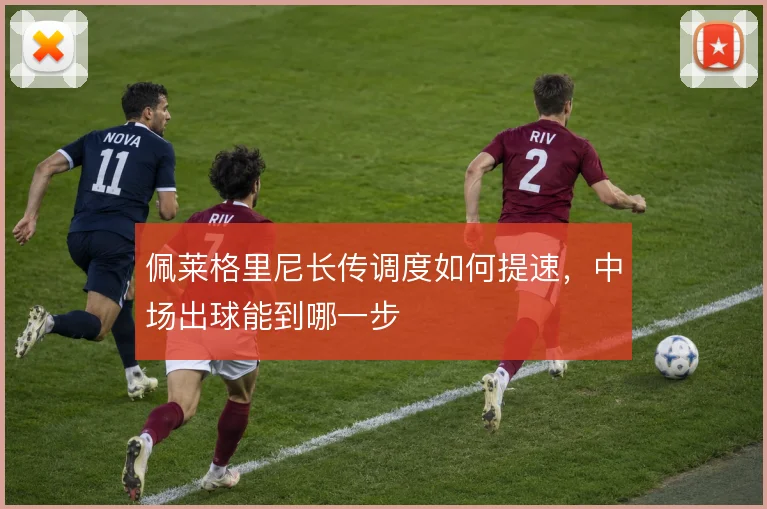 佩莱格里尼长传调度如何提速,中场出球能到哪一步