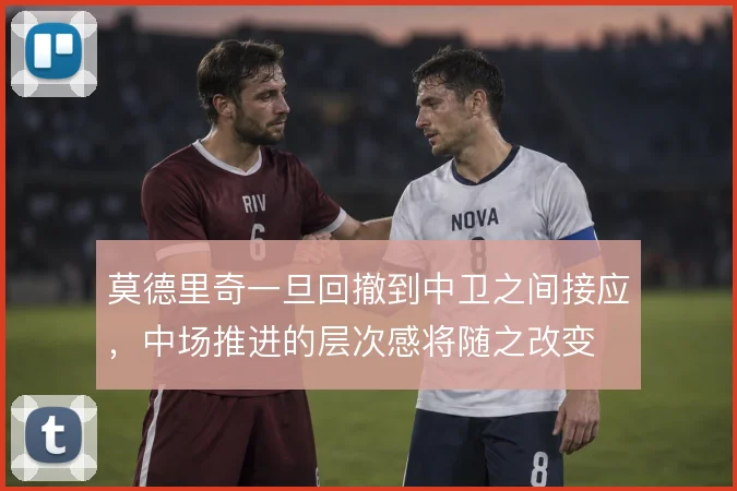 莫德里奇一旦回撤到中卫之间接应，中场推进的层次感将随之改变