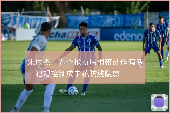 朱辰杰上赛季抢断后附带动作偏多，犯规控制成申花防线隐患