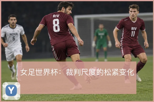 女足世界杯：裁判尺度的松紧变化
