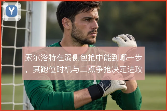 索尔洛特在弱侧包抢中能到哪一步，其跑位时机与二点争抢决定进攻延续