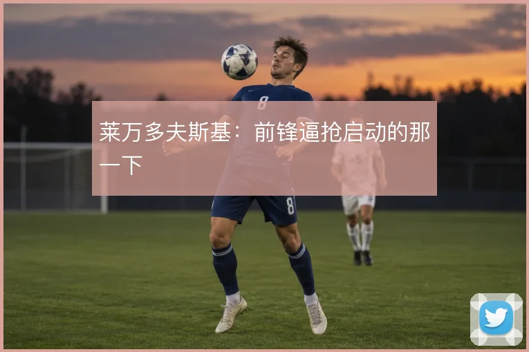 莱万多夫斯基：前锋逼抢启动的那一下