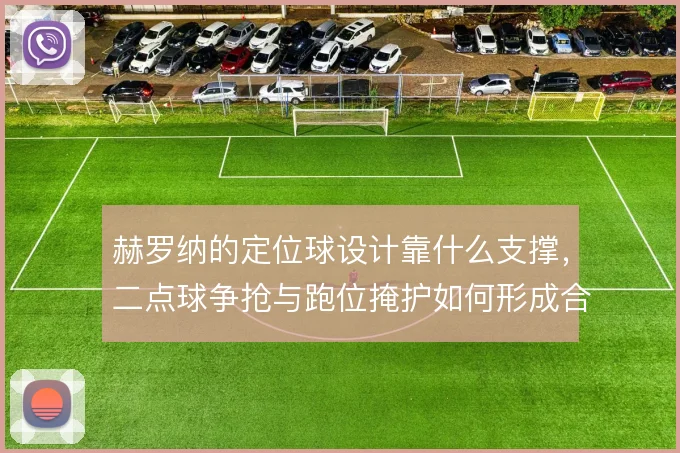 赫罗纳的定位球设计靠什么支撑，二点球争抢与跑位掩护如何形成合力
