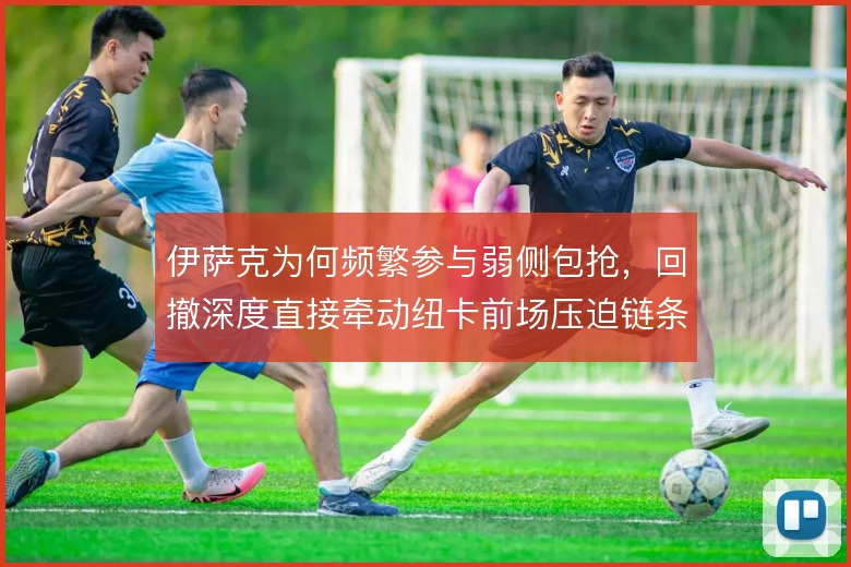 伊萨克为何频繁参与弱侧包抢，回撤深度直接牵动纽卡前场压迫链条
