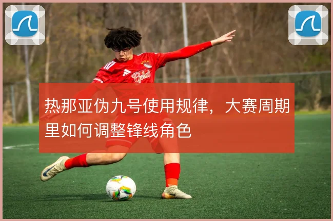 热那亚伪九号使用规律，大赛周期里如何调整锋线角色