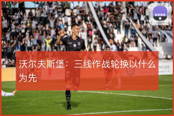 沃尔夫斯堡：三线作战轮换以什么为先