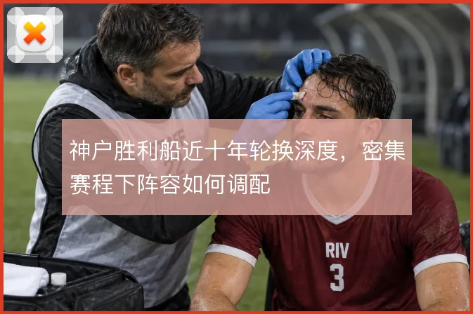 神户胜利船近十年轮换深度，密集赛程下阵容如何调配