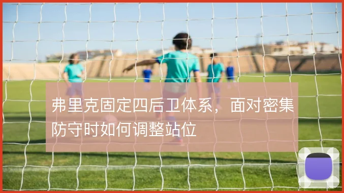 弗里克固定四后卫体系，面对密集防守时如何调整站位
