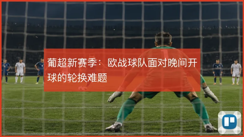 葡超新赛季：欧战球队面对晚间开球的轮换难题