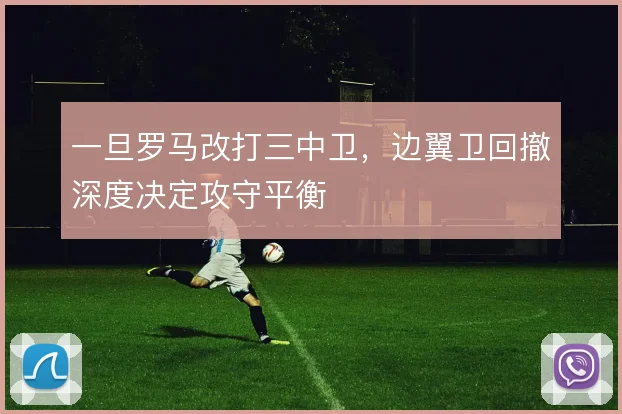 一旦罗马改打三中卫，边翼卫回撤深度决定攻守平衡