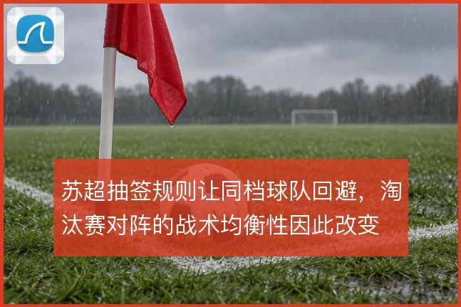 苏超抽签规则让同档球队回避，淘汰赛对阵的战术均衡性因此改变