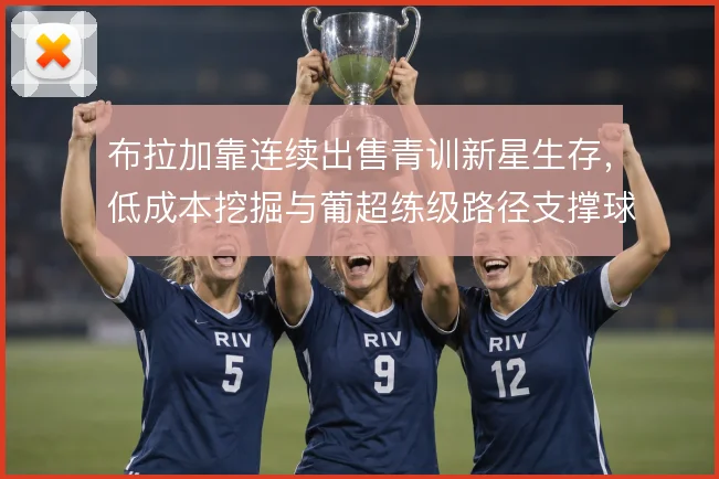布拉加靠连续出售青训新星生存,低成本挖掘与葡超练级路径支撑球队运营
