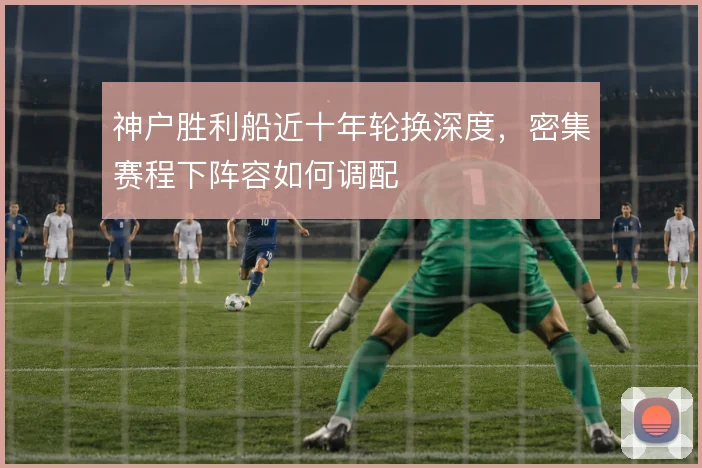 神户胜利船近十年轮换深度，密集赛程下阵容如何调配