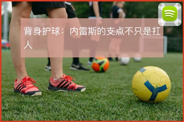 背身护球：内雷斯的支点不只是扛人