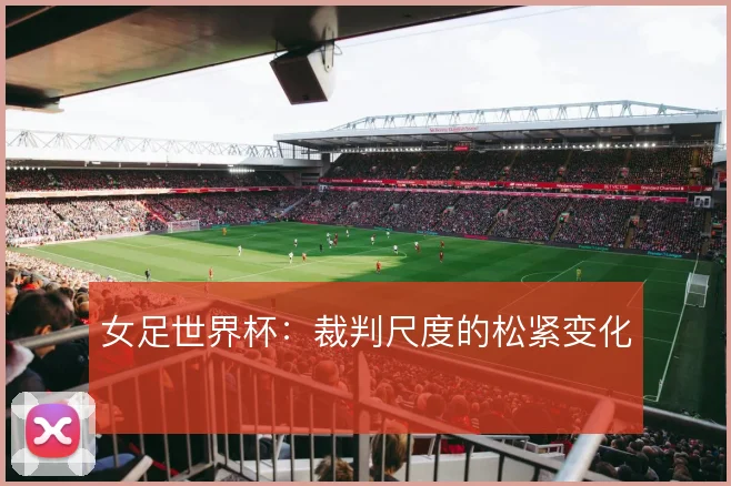 女足世界杯：裁判尺度的松紧变化