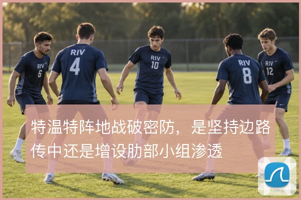 特温特阵地战破密防，是坚持边路传中还是增设肋部小组渗透