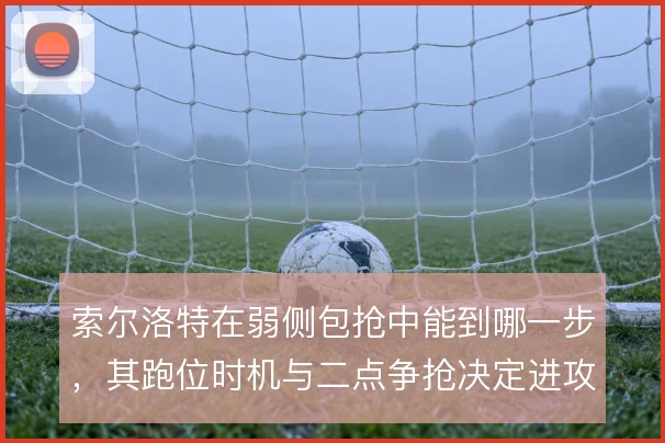 索尔洛特在弱侧包抢中能到哪一步，其跑位时机与二点争抢决定进攻延续